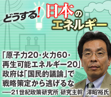 「原子力20・火力60・再生可能エネルギー20」政府は「国民的議論」で戦略策定から逃げるな――21世紀政策研究所 研究主幹　澤昭裕氏