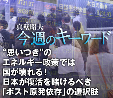 “思いつき”のエネルギー政策では国が壊れる！日本が復活を賭けるべき「ポスト原発依存」の選択肢