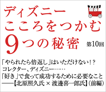 「やられたら倍返し」はいただけない!?コレクター、ディズニー……「好き」で食って成功するために必要なこと―――【北原照久氏×渡邊喜一郎氏】（前編）