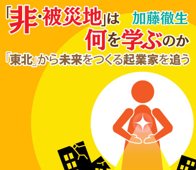 「非・被災地」は何を学ぶのか――「東北」から未来をつくる起業家を追う