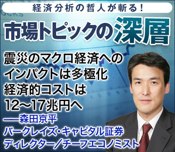 震災のマクロ経済へのインパクトは多極化経済的コストは12～17兆円へ――森田京平・バークレイズ・キャピタル証券 ディレクター／チーフエコノミスト