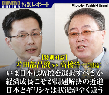 【特別対談】若田部昌澄ｖs高橋洋一（前篇）いま日本は増税を選択すべきか経済成長こそが問題解決の近道日本とギリシャは状況が全く違う