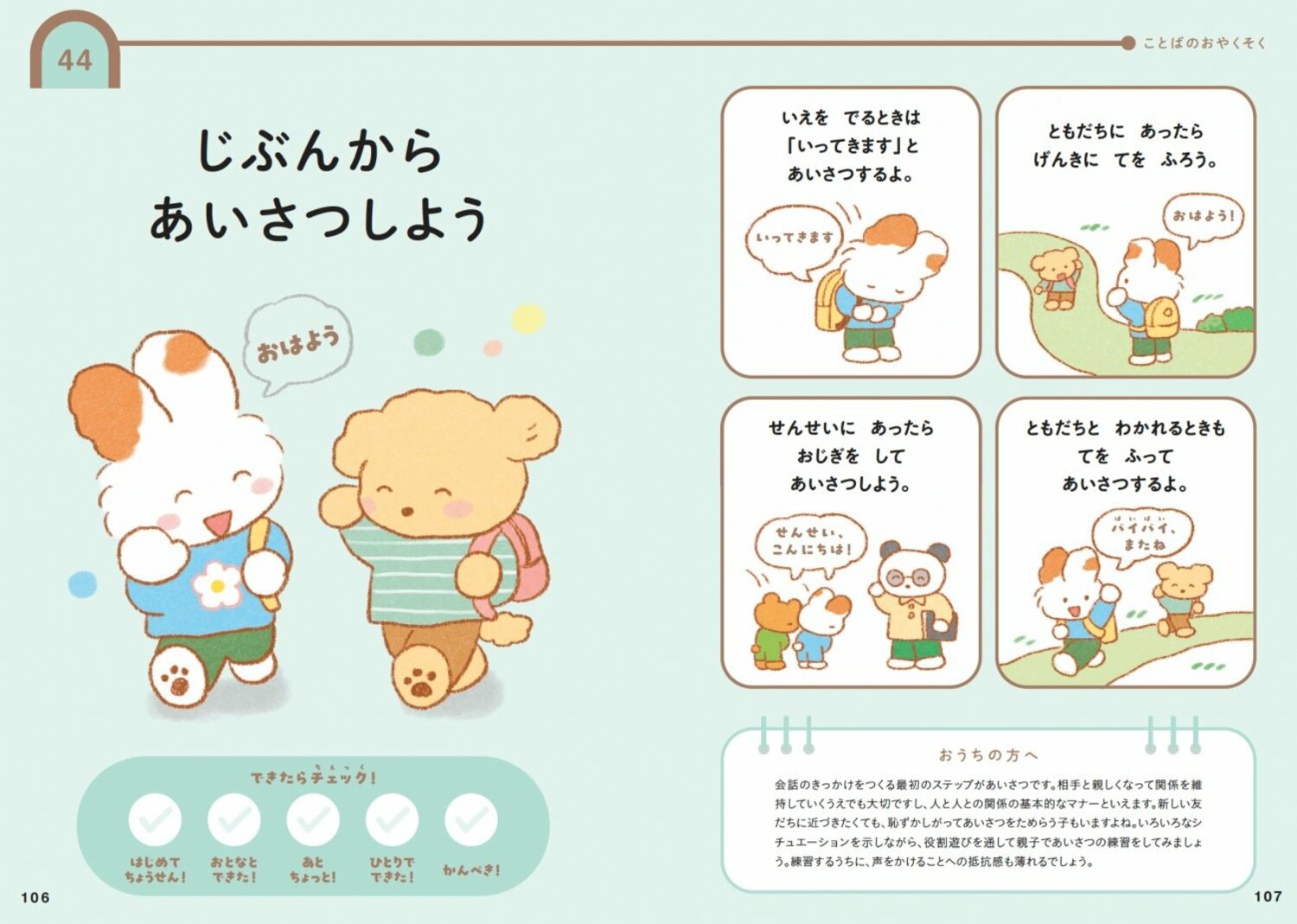 「じぶんから　あいさつしよう」
・いえを　でるときは　「いってきます」と　あいさつするよ。 　「いってきます」
・ともだちに　あったら　げんきに　てを　ふろう。 　「おはよう！」
・せんせいに　あったら　おじぎを　して　あいさつをしよう。 　「せんせい、こんにちは！」
・ともだちと　わかれるときも　てを　ふって　あいさつするよ。
