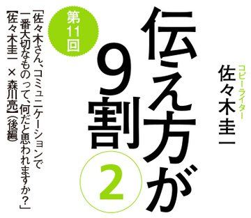 「佐々木さん、コミュニケーションで一番大切なものって、何だと思われますか?」【佐々木圭一×森川亮】(後編)