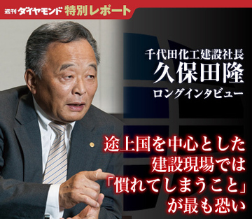 途上国を中心とした建設現場では「慣れてしまうこと」が最も恐い――久保田隆・千代田化工建設社長ロングインタビュー