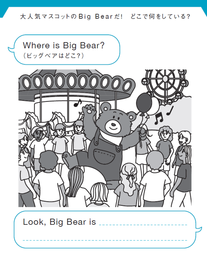 大人気マスコットのBig Bearだ！　どこで何をしている？
Where is Big Bear?（ビッグベアはどこ？）
Look, Big Bear is ________________________________.