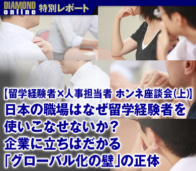 【留学経験者×人事担当者　ホンネ座談会（上）】日本の職場はなぜ留学経験者を使いこなせないか？企業に立ちはだかる「グローバル化の壁」の正体