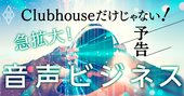 クラブハウスだけじゃない！知られざる急拡大「音声ビジネス」の全貌