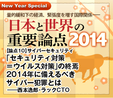 【論点10】サイバーセキュリティ 「セキュリティ対策＝ウイルス対策」の終焉 2014年に備えるべきサイバー犯罪とは――西本逸郎・ラックCTO