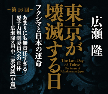 あまりにも無責任すぎる！原子力規制委員会の正体――広瀬隆×田中三彦対談＜中篇＞