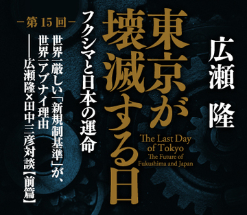 世界一厳しい「新規制基準」が、世界一アブナイ理由――広瀬隆×田中三彦対談＜前篇＞