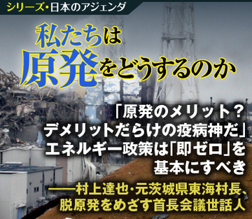 「原発のメリット？　デメリットだらけの疫病神だ」エネルギー政策は「即ゼロ」を基本にすべき――村上達也・元茨城県東海村長、脱原発をめざす首長会議世話人