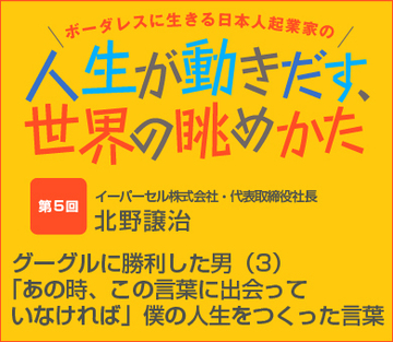第5回:グーグルに勝利した男(3)「あの時、この言葉に出会っていなければ」僕の人生をつくった言葉