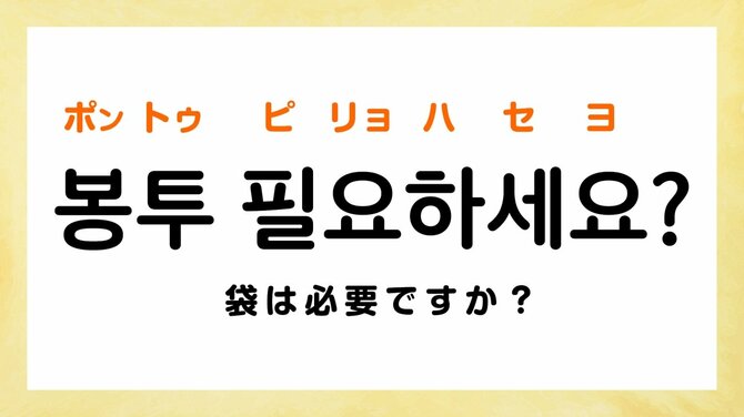 袋は必要ですか？ ：ポントゥ ピリョハセヨ？ （봉투 필요하세요?）