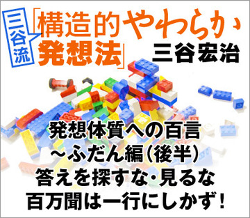 発想体質への百言 ~ふだん編(後半)答えを探すな・見るな、百万聞は一行にしかず!