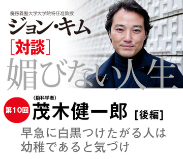 早急に白黒つけたがる人は幼稚であると気づけ【茂木健一郎×ジョン・キム】(後編)