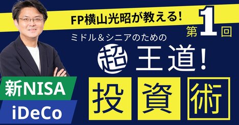 【ミドル＆シニアのための“超王道”投資術】 第1回　横山先生、50代・60代が老後資金をつくるのに王道の投資術を教えてください