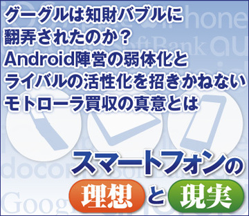 グーグルは知財バブルに翻弄されたのか？Android陣営の弱体化とライバルの活性化を招きかねないモトローラ買収の真意とは