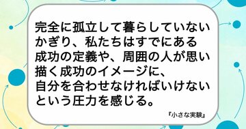 完全に孤立して暮らしていないかぎり、私たちはすでにある成功の定義や、周囲の人が思い描く成功のイメージに、自分を合わせなければいけないという圧力を感じる。