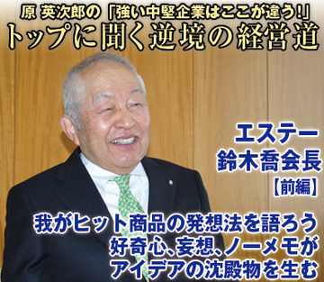 エステー・鈴木喬会長【上】我がヒット商品の発想法を語ろう好奇心、妄想、ノーメモがアイデアの沈殿物を生む