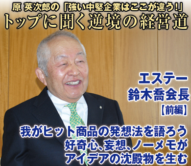 エステー・鈴木喬会長【上】我がヒット商品の発想法を語ろう好奇心、妄想、ノーメモがアイデアの沈殿物を生む