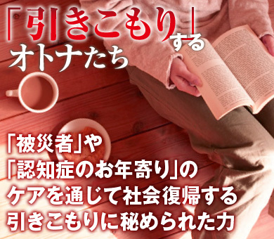 「被災者」や「認知症のお年寄り」のケアを通じて社会復帰する引きこもりに秘められた力