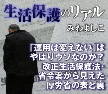 「運用は変えない」はやはりウソなのか？改正生活保護法・省令案から見えた厚労省の表と裏