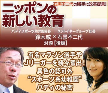 有名マラソン選手やJリーガーを続々輩出！異色の認可外“スポーツ系幼稚園”バディの秘密バディスポーツ幼児園 鈴木威園長×ネットイヤーグループ石黒不二代社長【後編】