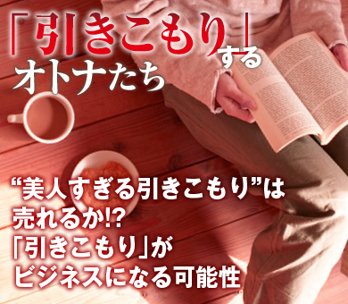 “美人すぎる引きこもり”は売れるか!?「引きこもり」がビジネスになる可能性