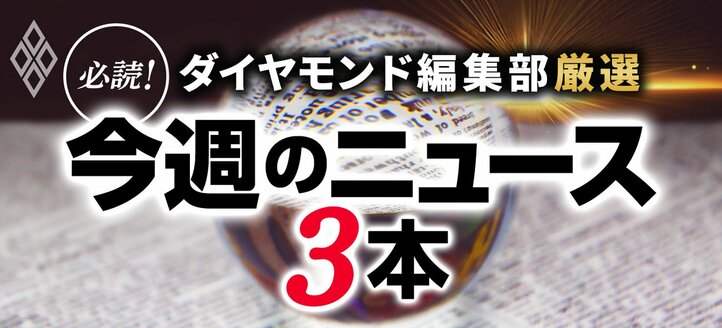 ダイヤモンド編集部厳選 必読！今週のニュース3本