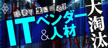 不要？生き残る？ ITベンダー＆人材 大淘汰