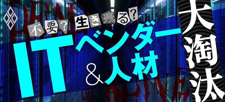 不要？生き残る？ ITベンダー＆人材 大淘汰