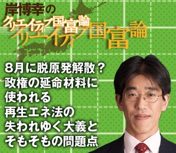 8月に脱原発解散？政権の延命材料に使われる再生エネ法の失われゆく大義とそもそもの問題点