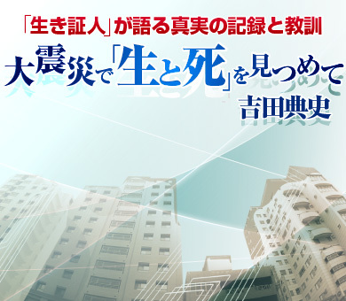 「生き証人」が語る真実の記録と教訓～大震災で「生と死」を見つめて 吉田典史