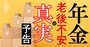 年金、あなたの本当の受給額は？大改正案の徹底検証で見えた「老後不安の真実」