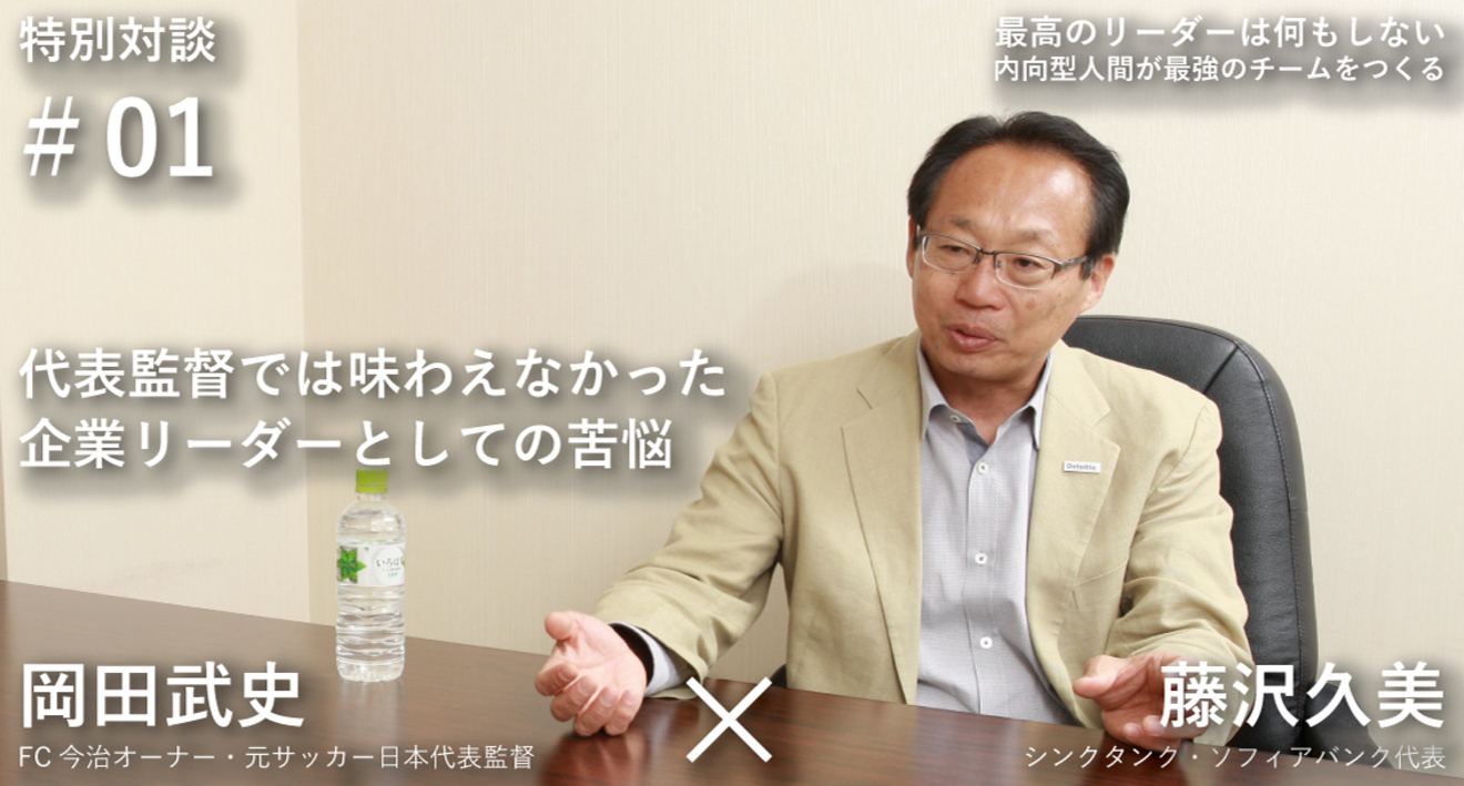 代表監督では味わえなかった企業リーダーとしての苦悩 岡田武史 藤沢久美 対談 1 最高のリーダーは何もしない 内向型人間が最強のチームをつくる ダイヤモンド オンライン