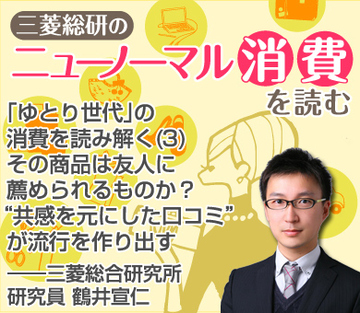 「ゆとり世代」の消費を読み解く（3）その商品は友人に薦められるものか？“共感を元にした口コミ”が流行を作り出す――三菱総合研究所研究員　鶴井宣仁