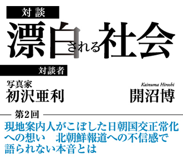 現地案内人がこぼした日朝国交正常化への想い 北朝鮮報道への不信感で語られない本音とは 【写真家・初沢亜利×社会学者・開沼博】