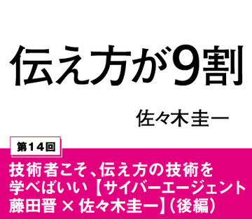 技術者こそ、伝え方の技術を学べばいい【サイバーエージェント藤田晋×佐々木圭一】(後編)