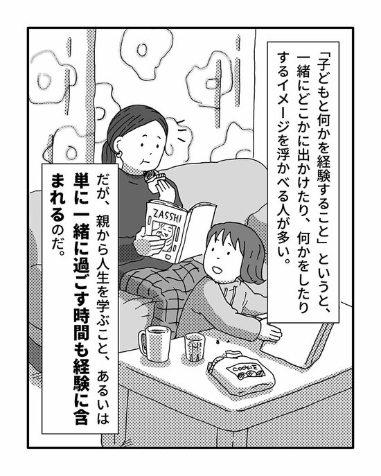 「子どもと何かを経験すること」というと、一緒にどこかに出かけたり、何かをしたりするイメージを浮かべる人が多い。
だが、親から人生を学ぶこと、あるいは単に一緒に過ごす時間も経験に含まれるのだ。