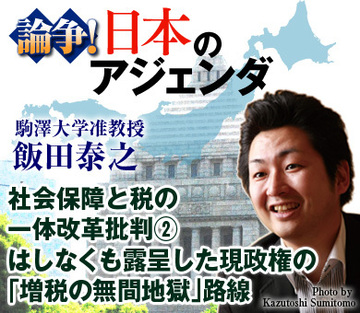 社会保障と税の一体改革批判（2）はしなくも露呈した現政権の「増税の無間地獄」路線――駒澤大学准教授　飯田泰之氏