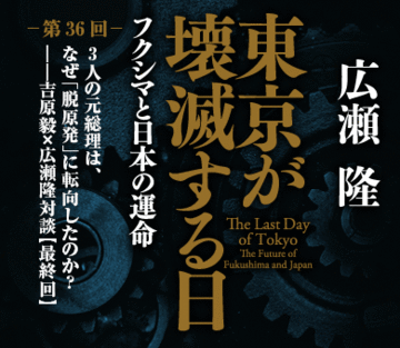 3人の元総理は、なぜ「脱原発」に転向したのか？――吉原毅×広瀬隆対談【最終回】