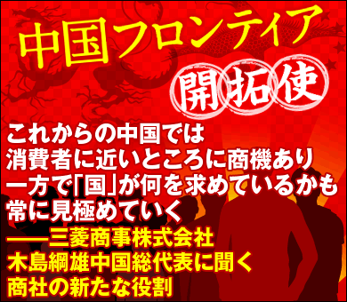 これからの中国では消費者に近いところに商機あり一方で「国」が何を求めているかも常に見極めていく――三菱商事株式会社・木島綱雄中国総代表に聞く商社の新たな役割