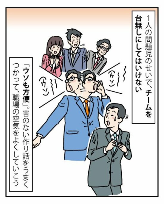 特定のメンバーがチームの平和を壊すのは絶対にあってはならないこと。害のない作り話は「ウソも方便」だと思って有効活用していこう。きっと職場の空気がよくなるはずだ。