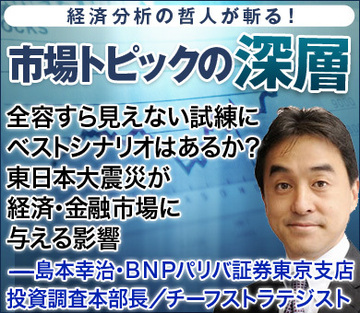 全容すら見えない試練にベストシナリオはあるか？東日本大震災が経済･金融市場に与える影響――島本幸治・ＢＮＰパリバ証券東京支店 投資調査本部長／チーフストラテジスト