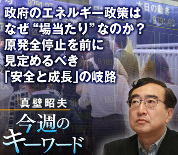 政府のエネルギー政策はなぜ“場当たり”なのか？原発全停止を前に見定めるべき「安全と成長」の岐路