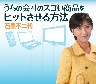 うちの会社のスゴい商品をヒットさせる方法　石黒不二代