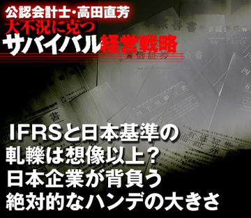 ＩＦＲＳと日本基準の軋轢は想像以上？日本企業が背負う絶対的なハンデの大きさ