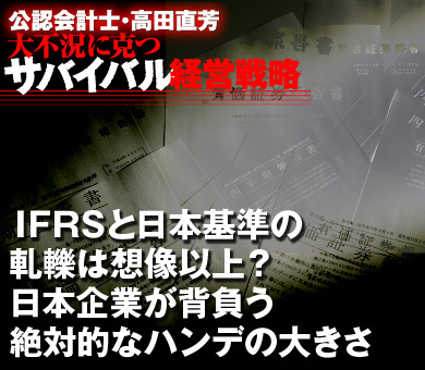 ＩＦＲＳと日本基準の軋轢は想像以上？日本企業が背負う絶対的なハンデの大きさ