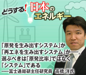 「原発を生み出すシステム」か「再エネを生み出すシステム」か――。選ぶべきは「原発比率」ではなく「システム」である――富士通総研主任研究員　高橋 洋氏